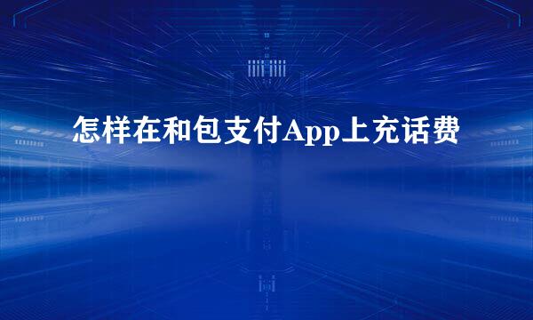 怎样在和包支付App上充话费
