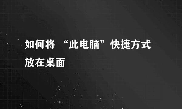 如何将 “此电脑”快捷方式放在桌面