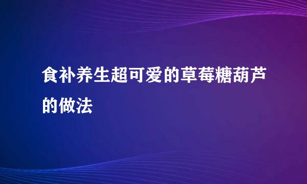 食补养生超可爱的草莓糖葫芦的做法