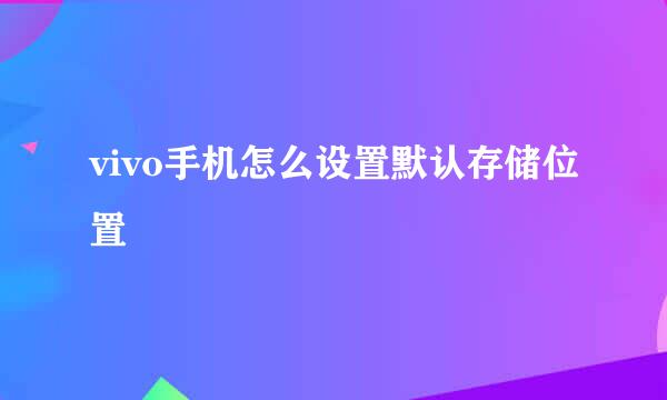 vivo手机怎么设置默认存储位置