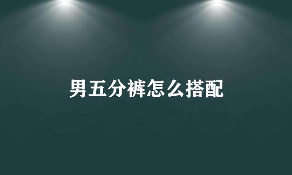 男五分裤怎么搭配