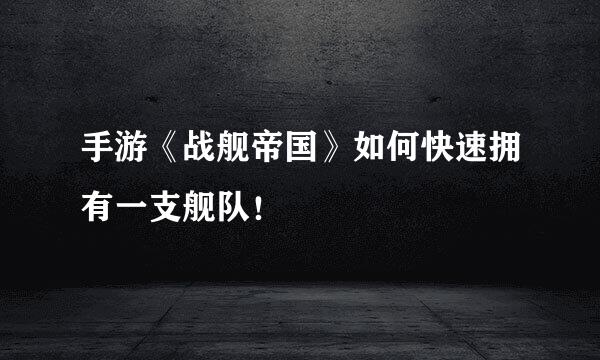 手游《战舰帝国》如何快速拥有一支舰队！