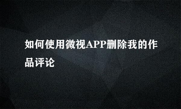 如何使用微视APP删除我的作品评论