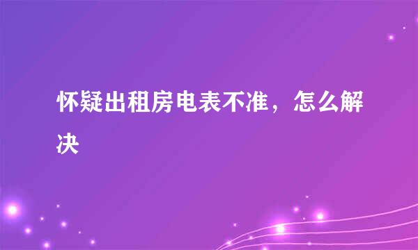 怀疑出租房电表不准，怎么解决