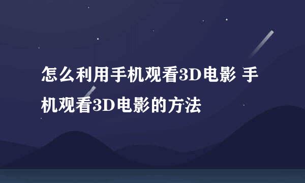 怎么利用手机观看3D电影 手机观看3D电影的方法