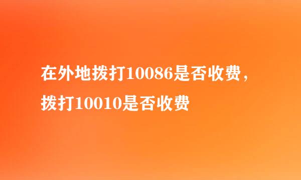 在外地拨打10086是否收费，拨打10010是否收费