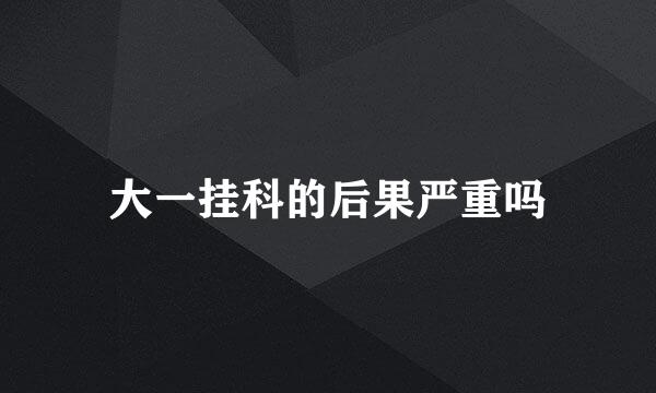 大一挂科的后果严重吗