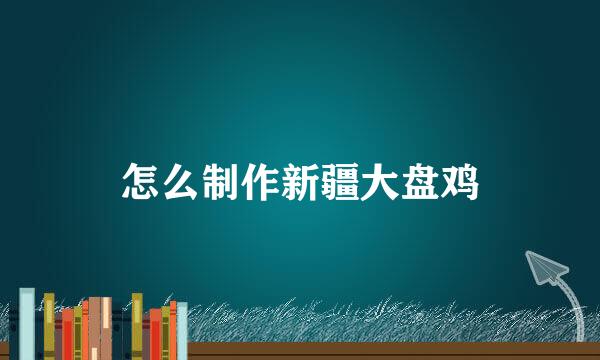 怎么制作新疆大盘鸡