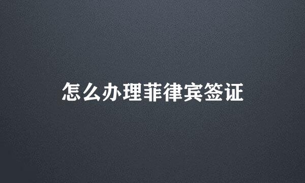 怎么办理菲律宾签证