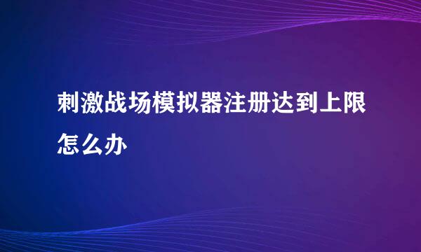 刺激战场模拟器注册达到上限怎么办