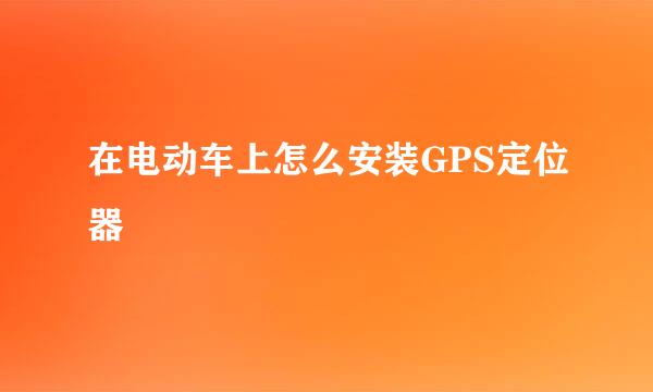 在电动车上怎么安装GPS定位器