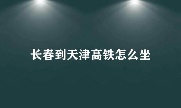 长春到天津高铁怎么坐