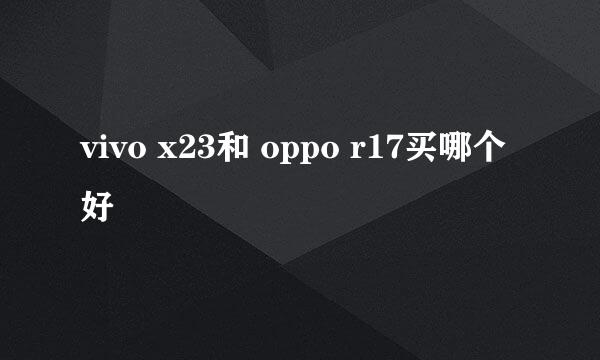 vivo x23和 oppo r17买哪个好