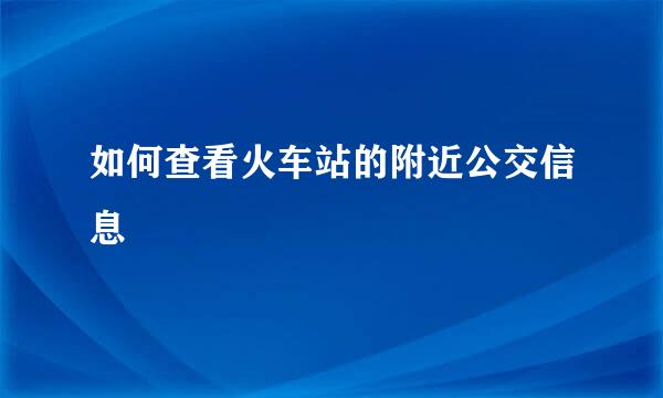 如何查看火车站的附近公交信息
