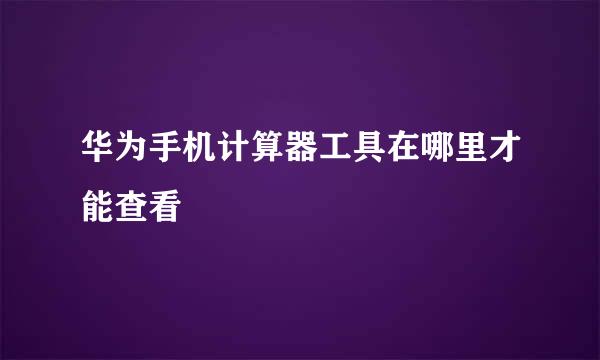 华为手机计算器工具在哪里才能查看
