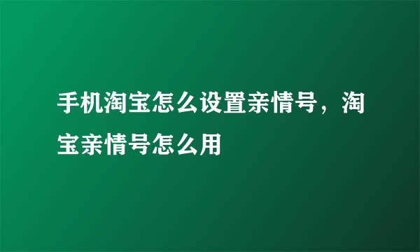 手机淘宝怎么设置亲情号，淘宝亲情号怎么用