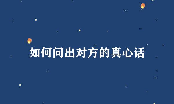 如何问出对方的真心话