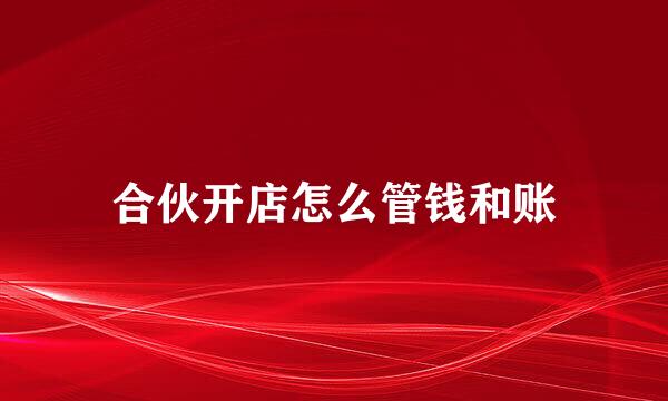 合伙开店怎么管钱和账