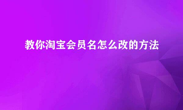 教你淘宝会员名怎么改的方法