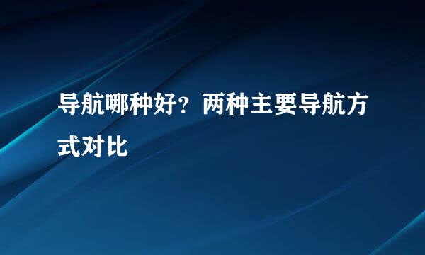 导航哪种好？两种主要导航方式对比