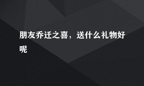 朋友乔迁之喜，送什么礼物好呢
