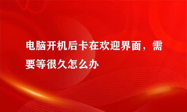 电脑开机后卡在欢迎界面，需要等很久怎么办