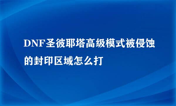 DNF圣彼耶塔高级模式被侵蚀的封印区域怎么打
