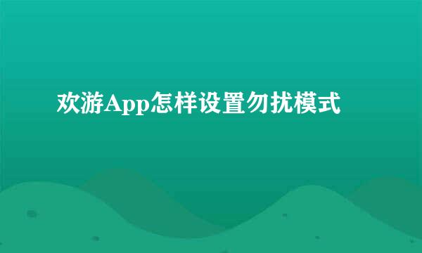 欢游App怎样设置勿扰模式