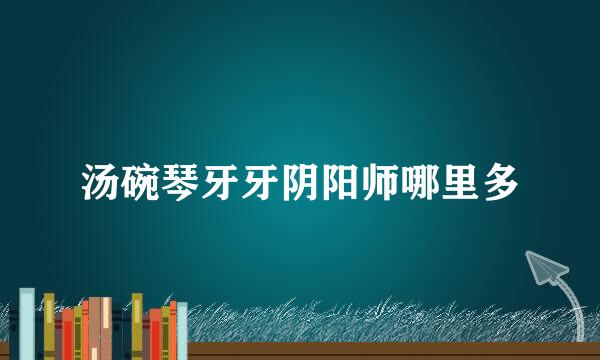 汤碗琴牙牙阴阳师哪里多