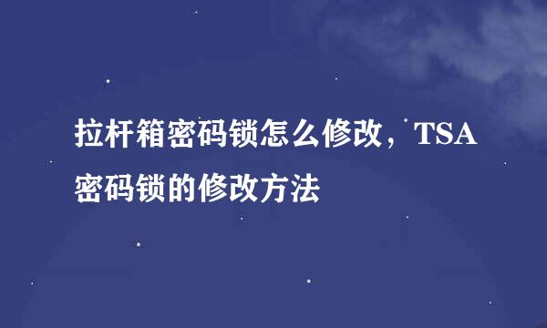 拉杆箱密码锁怎么修改，TSA密码锁的修改方法
