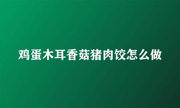 鸡蛋木耳香菇猪肉饺怎么做