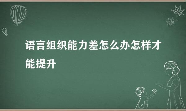 语言组织能力差怎么办怎样才能提升