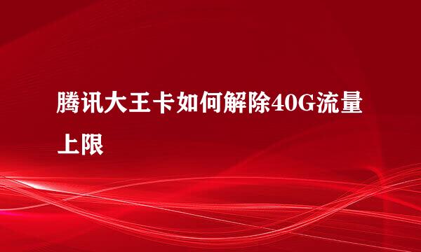 腾讯大王卡如何解除40G流量上限