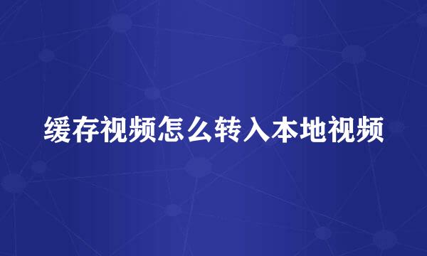 缓存视频怎么转入本地视频