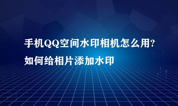 手机QQ空间水印相机怎么用?如何给相片添加水印