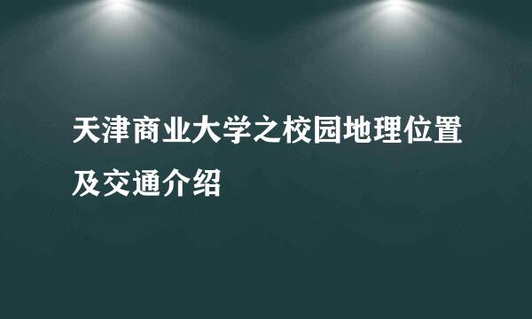 天津商业大学之校园地理位置及交通介绍