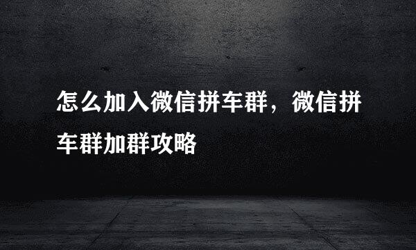 怎么加入微信拼车群，微信拼车群加群攻略