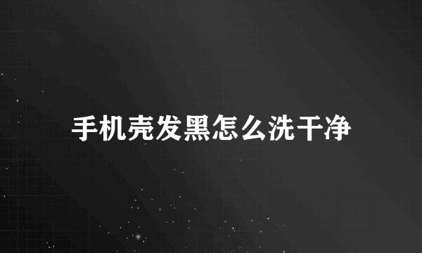 手机壳发黑怎么洗干净