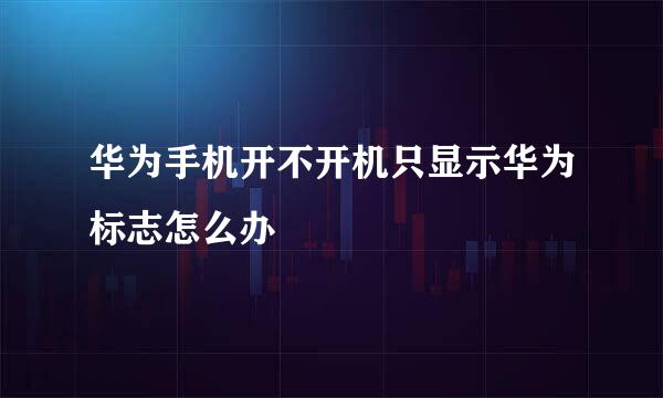 华为手机开不开机只显示华为标志怎么办