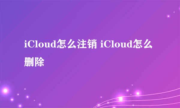 iCloud怎么注销 iCloud怎么删除