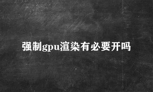 强制gpu渲染有必要开吗