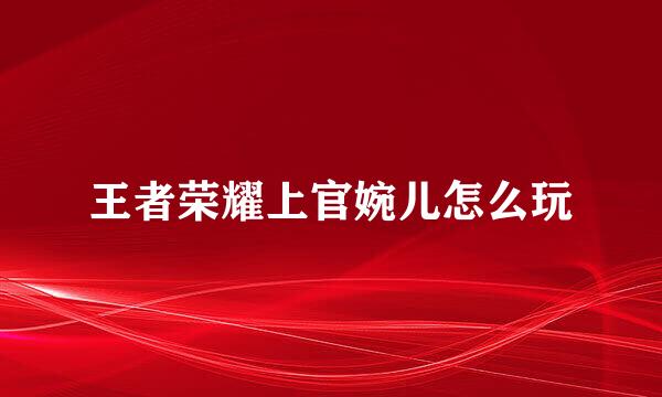 王者荣耀上官婉儿怎么玩
