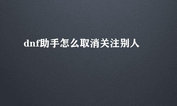 dnf助手怎么取消关注别人