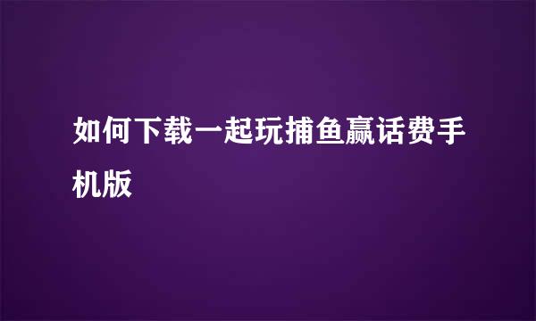 如何下载一起玩捕鱼赢话费手机版