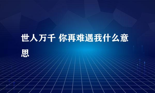 世人万千 你再难遇我什么意思