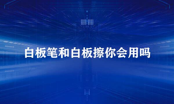 白板笔和白板擦你会用吗