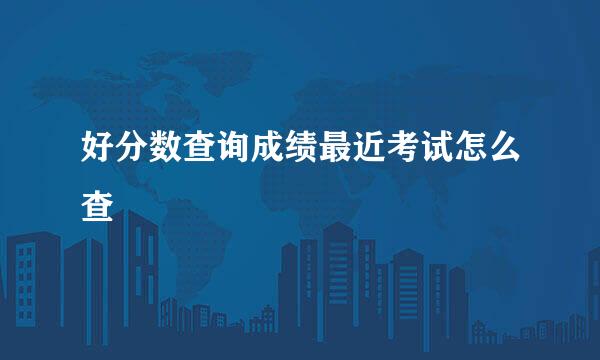 好分数查询成绩最近考试怎么查