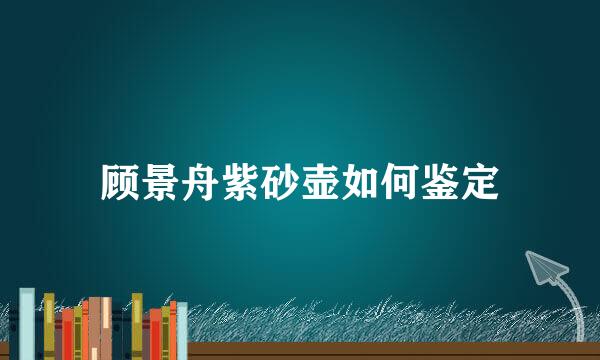 顾景舟紫砂壶如何鉴定