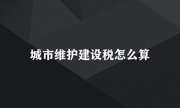 城市维护建设税怎么算