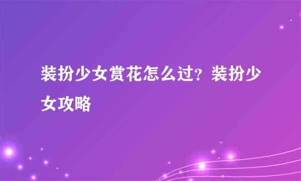 装扮少女赏花怎么过？装扮少女攻略